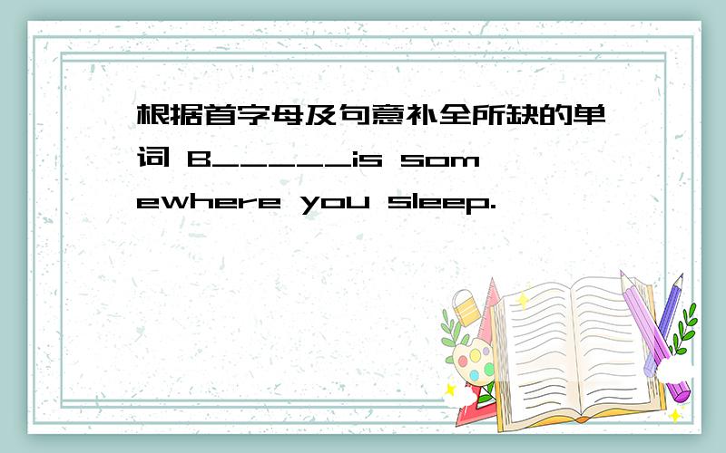 根据首字母及句意补全所缺的单词 B_____is somewhere you sleep.