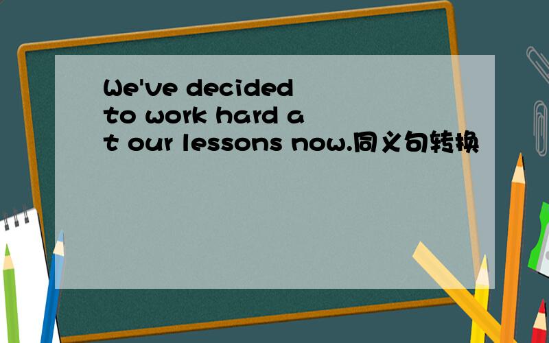 We've decided to work hard at our lessons now.同义句转换