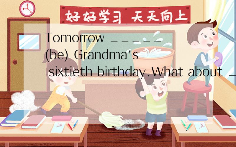 Tomorrow _____(be) Grandma's sixtieth birthday.What about __