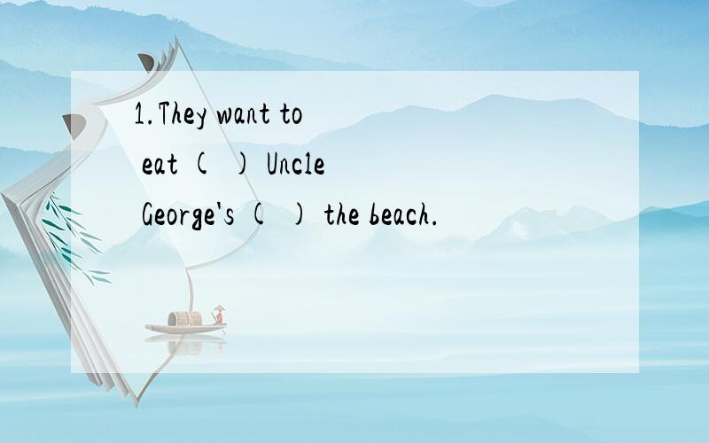 1.They want to eat ( ) Uncle George's ( ) the beach.