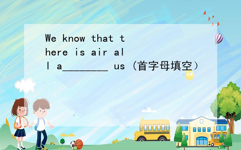 We know that there is air all a________ us (首字母填空）