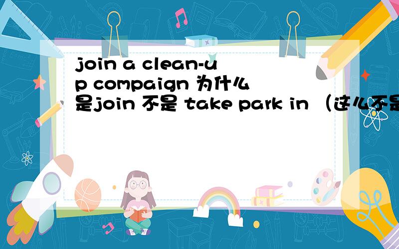 join a clean-up compaign 为什么是join 不是 take park in （这么不是指活动么）