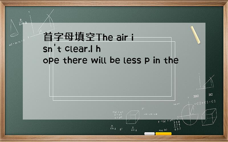 首字母填空The air isn't clear.I hope there will be less p in the