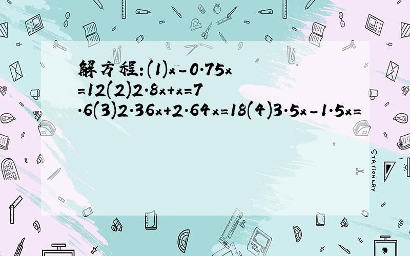 解方程:(1)x-0.75x=12(2)2.8x+x=7.6(3)2.36x+2.64x=18(4)3.5x-1.5x=