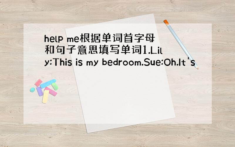 help me根据单词首字母和句子意思填写单词1.Lily:This is my bedroom.Sue:Oh.It's