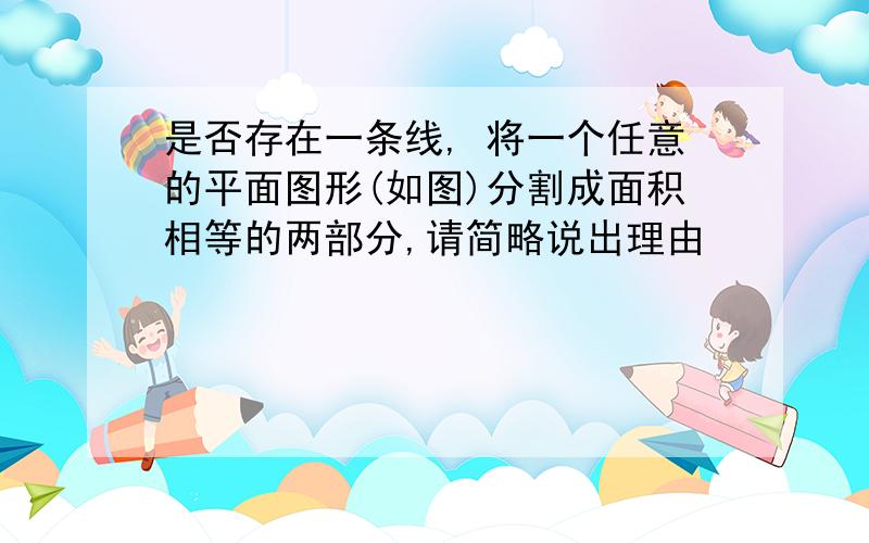 是否存在一条线, 将一个任意的平面图形(如图)分割成面积相等的两部分,请简略说出理由