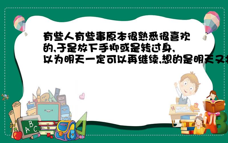 有些人有些事原本很熟悉很喜欢的,于是放下手抑或是转过身,以为明天一定可以再继续,想的是明天又将重聚的希望．．．．．