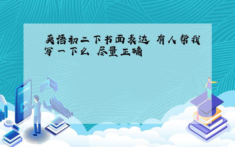 英语初二下书面表达 有人帮我写一下么 尽量正确