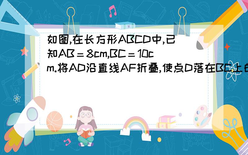 如图,在长方形ABCD中,已知AB＝8cm,BC＝10cm.将AD沿直线AF折叠,使点D落在BC上的点E处.求CE的长.