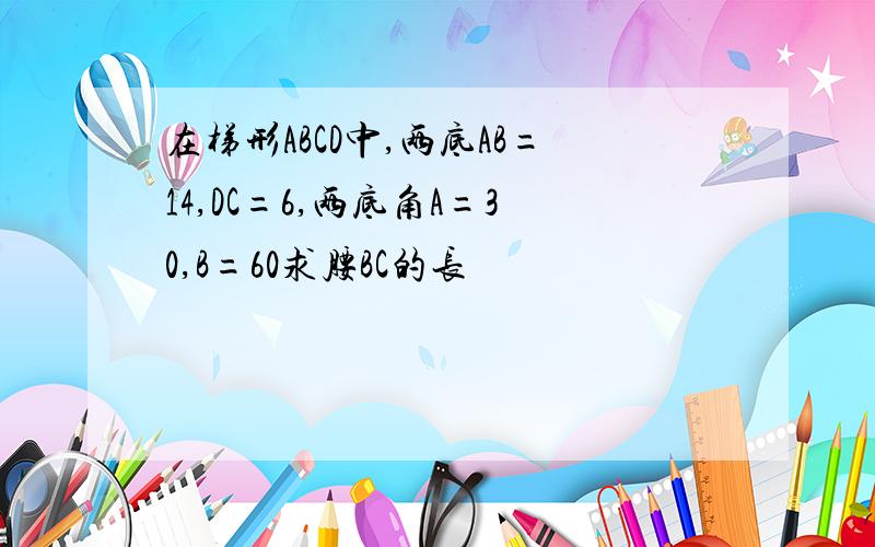 在梯形ABCD中,两底AB=14,DC=6,两底角A=30,B=60求腰BC的长