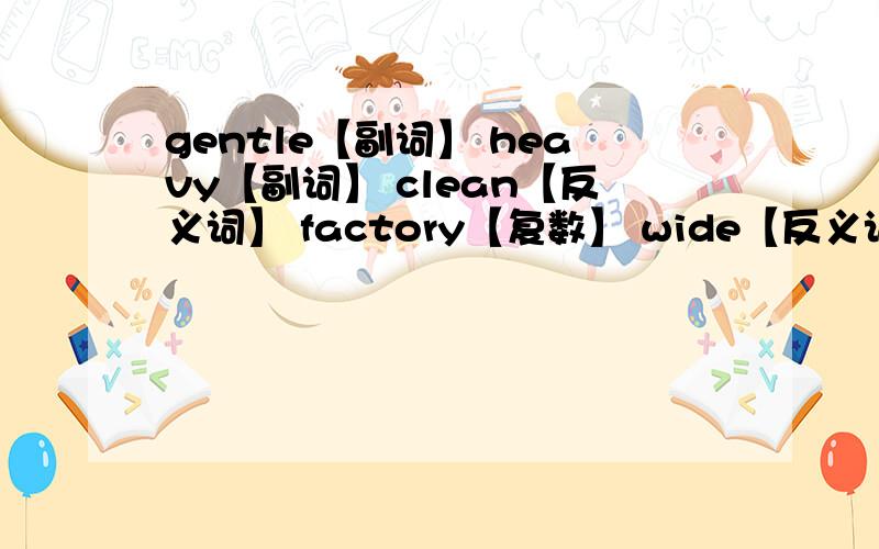 gentle【副词】 heavy【副词】 clean【反义词】 factory【复数】 wide【反义词】 pollut