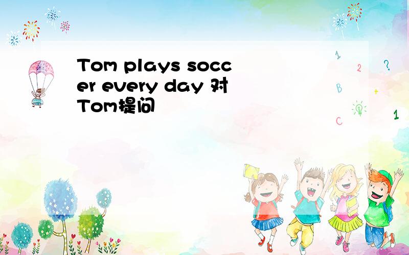 Tom plays soccer every day 对Tom提问