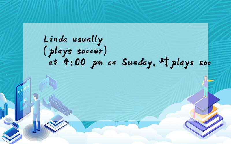 Linda usually (plays soccer) at 4:00 pm on Sunday,对plays soc