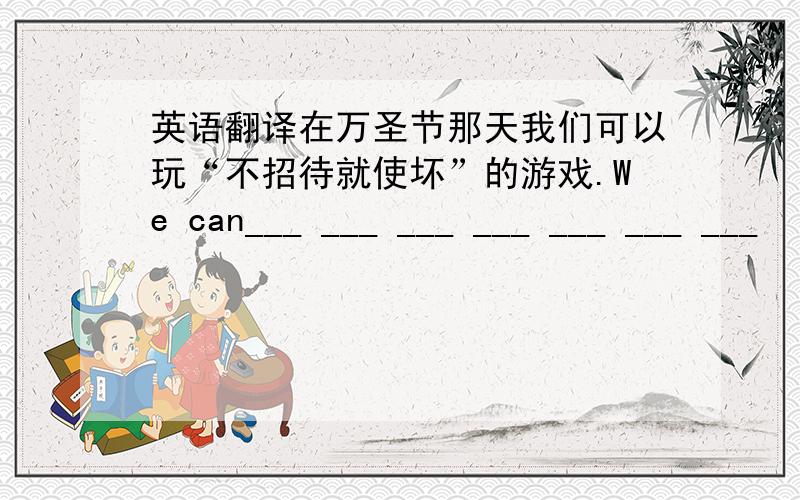 英语翻译在万圣节那天我们可以玩“不招待就使坏”的游戏.We can___ ___ ___ ___ ___ ___ ___