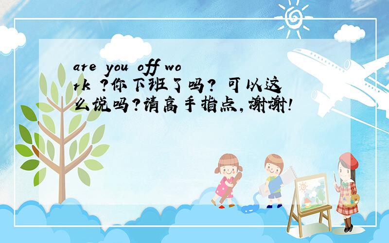 are you off work ?你下班了吗? 可以这么说吗?请高手指点,谢谢!