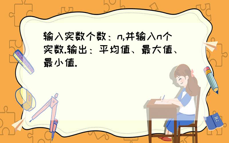 输入实数个数：n,并输入n个实数.输出：平均值、最大值、最小值.