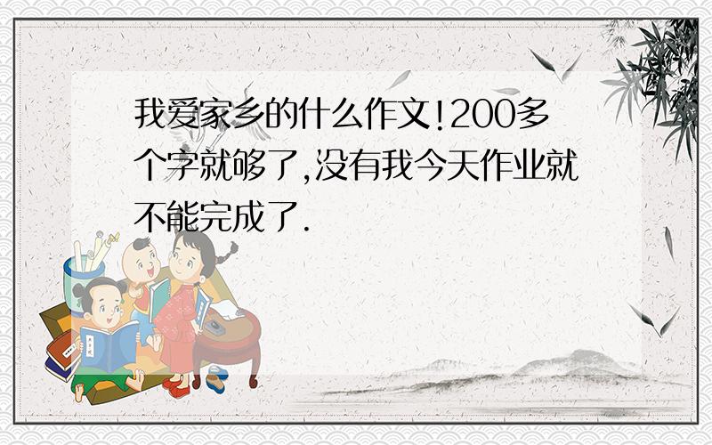 我爱家乡的什么作文!200多个字就够了,没有我今天作业就不能完成了.