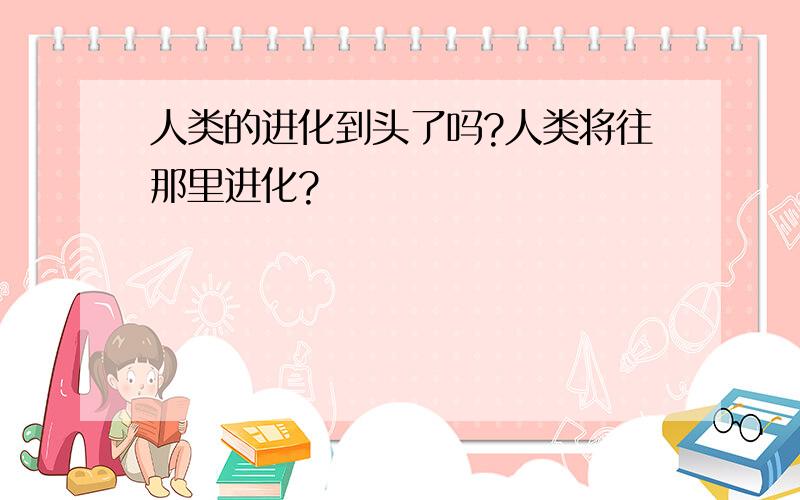 人类的进化到头了吗?人类将往那里进化?