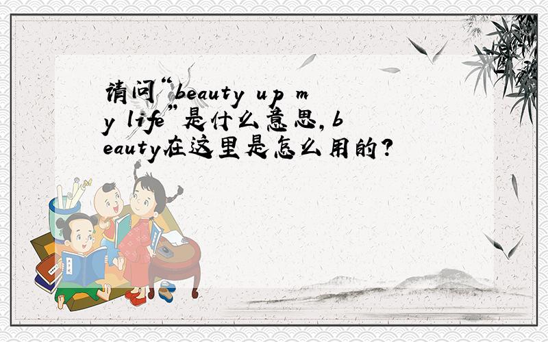 请问“beauty up my life”是什么意思,beauty在这里是怎么用的?