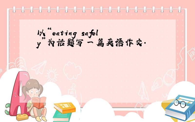 以“eating safely”为话题写一篇英语作文.