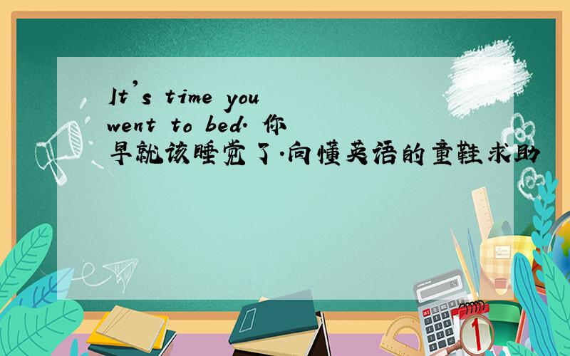 It's time you went to bed． 你早就该睡觉了.向懂英语的童鞋求助