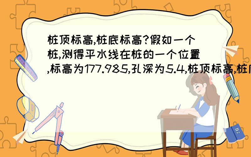 桩顶标高,桩底标高?假如一个桩,测得平水线在桩的一个位置,标高为177.985,孔深为5.4,桩顶标高,桩底标高怎么求,