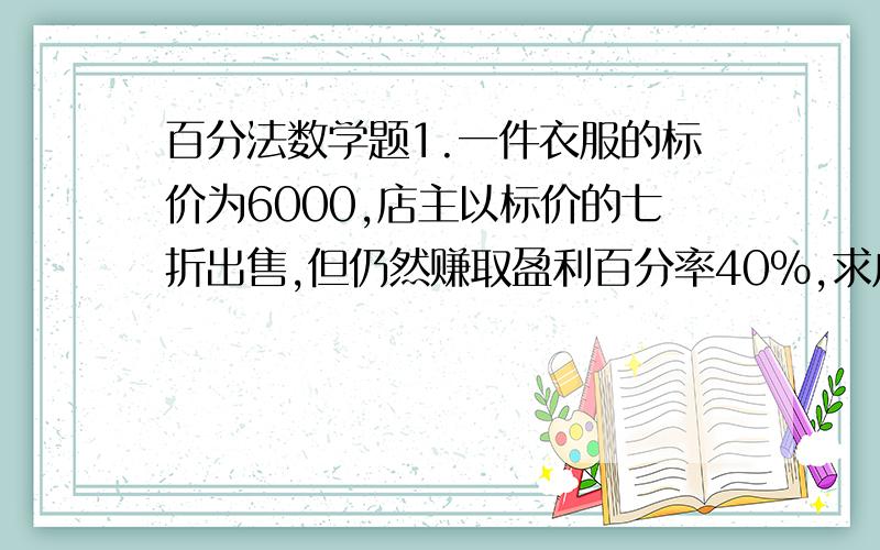 百分法数学题1.一件衣服的标价为6000,店主以标价的七折出售,但仍然赚取盈利百分率40%,求成本.2.一杯6.4升的果