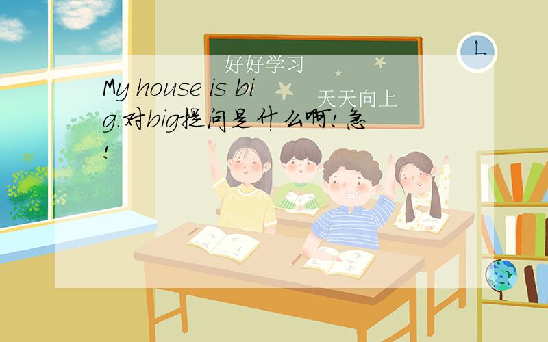 My house is big.对big提问是什么啊!急!