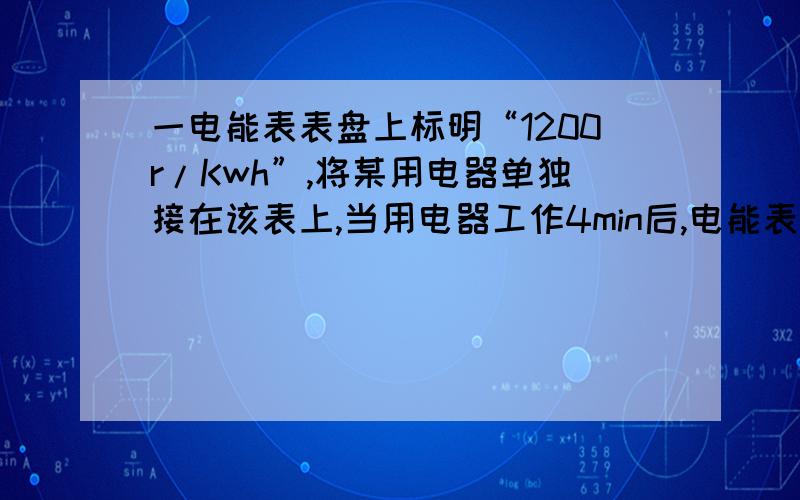 一电能表表盘上标明“1200r/Kwh”,将某用电器单独接在该表上,当用电器工作4min后,电能表转盘转过55r.