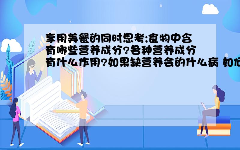 享用美餐的同时思考;食物中含有哪些营养成分?各种营养成分有什么作用?如果缺营养会的什么病 如何治疗