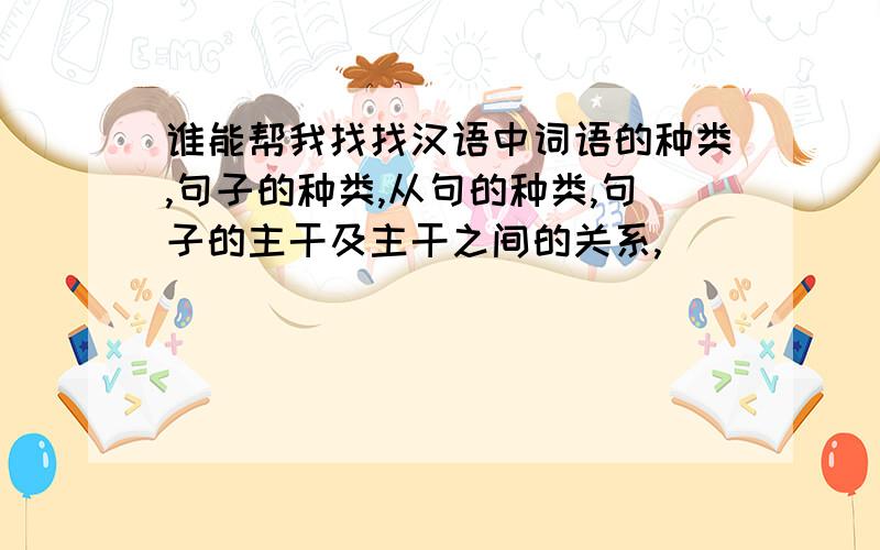 谁能帮我找找汉语中词语的种类,句子的种类,从句的种类,句子的主干及主干之间的关系,