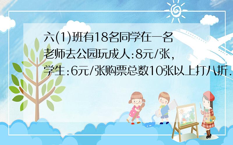 六(1)班有18名同学在一名老师去公园玩成人:8元/张,学生:6元/张购票总数10张以上打八折.买门票要花多少元?