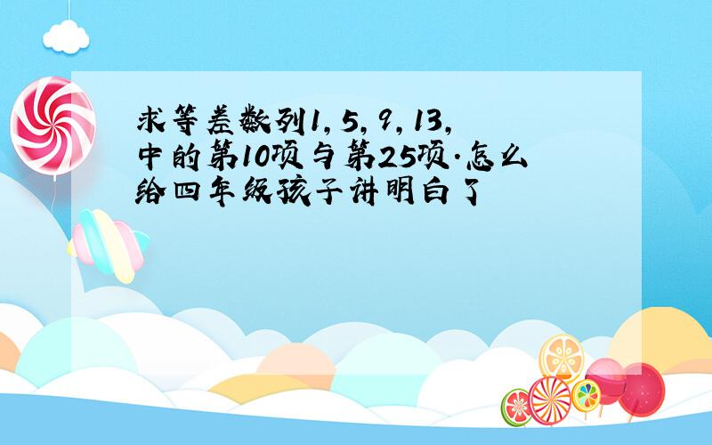 求等差数列1,5,9,13,中的第10项与第25项.怎么给四年级孩子讲明白了