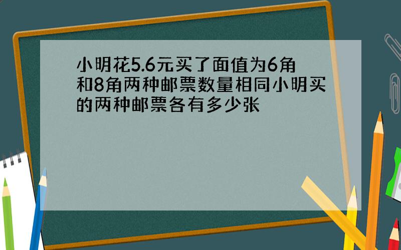 小明花5.6元买了面值为6角和8角两种邮票数量相同小明买的两种邮票各有多少张