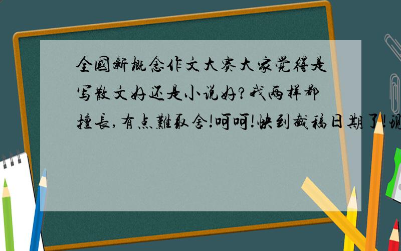 全国新概念作文大赛大家觉得是写散文好还是小说好?我两样都擅长,有点难取舍!呵呵!快到截稿日期了!现在有个弊端就是都是有种