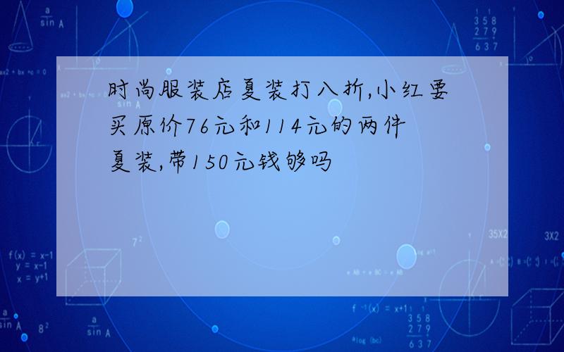 时尚服装店夏装打八折,小红要买原价76元和114元的两件夏装,带150元钱够吗