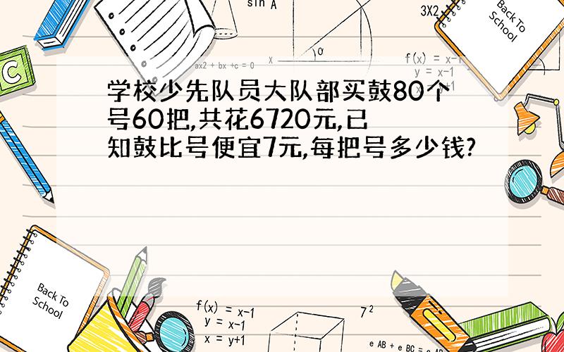 学校少先队员大队部买鼓80个号60把,共花6720元,已知鼓比号便宜7元,每把号多少钱?