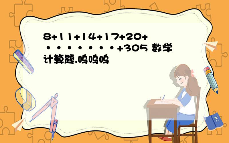 8+11+14+17+20+·······+305 数学计算题.呜呜呜