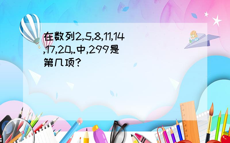 在数列2,5,8,11,14,17,20,.中,299是第几项?