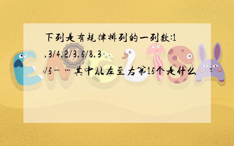 下列是有规律排列的一列数:1,3/4,2/3,5/8,3/5……其中从左至右第15个是什么