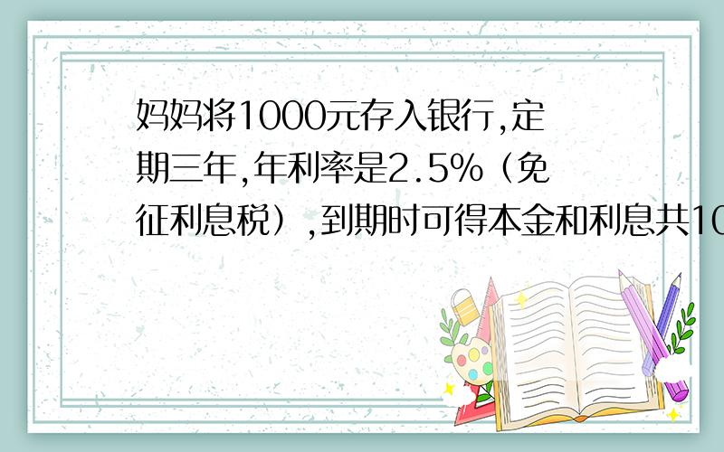 妈妈将1000元存入银行,定期三年,年利率是2.5％（免征利息税）,到期时可得本金和利息共1075元.判断