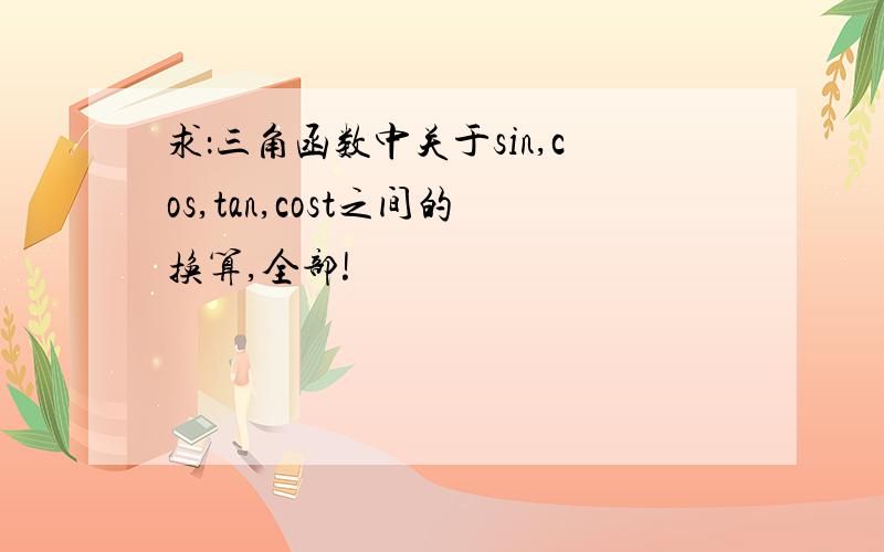 求：三角函数中关于sin,cos,tan,cost之间的换算,全部!