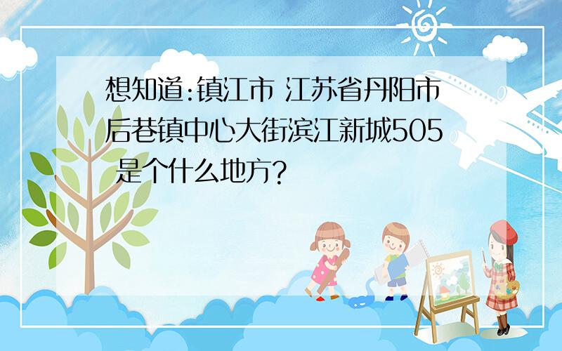 想知道:镇江市 江苏省丹阳市后巷镇中心大街滨江新城505 是个什么地方?