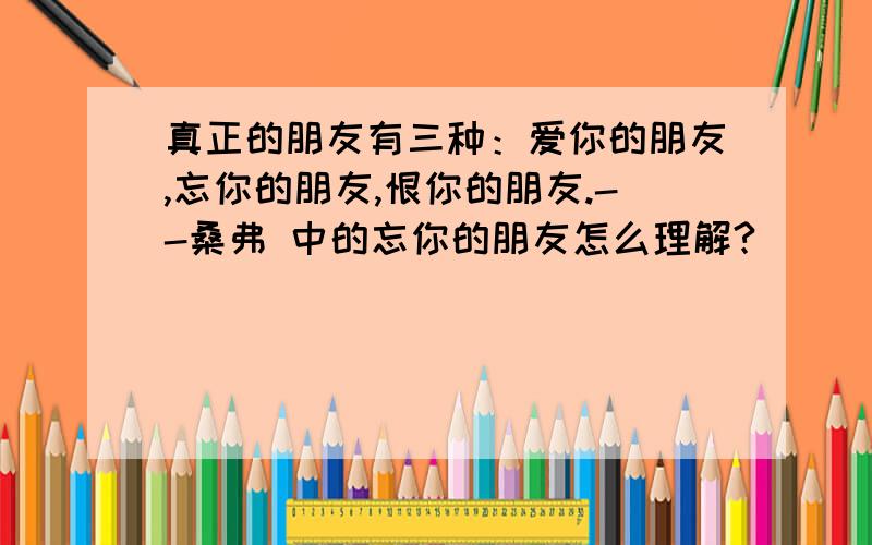 真正的朋友有三种：爱你的朋友,忘你的朋友,恨你的朋友.--桑弗 中的忘你的朋友怎么理解?