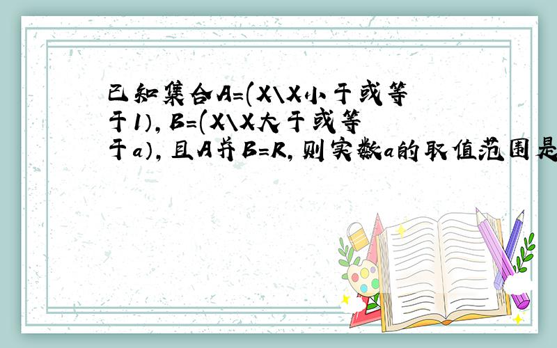 已知集合A=(X\X小于或等于1）,B=(X\X大于或等于a）,且A并B=R,则实数a的取值范围是