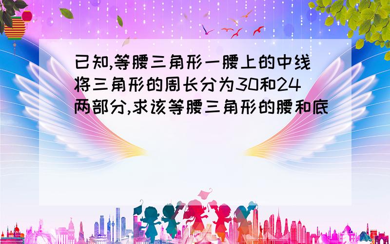 已知,等腰三角形一腰上的中线将三角形的周长分为30和24两部分,求该等腰三角形的腰和底