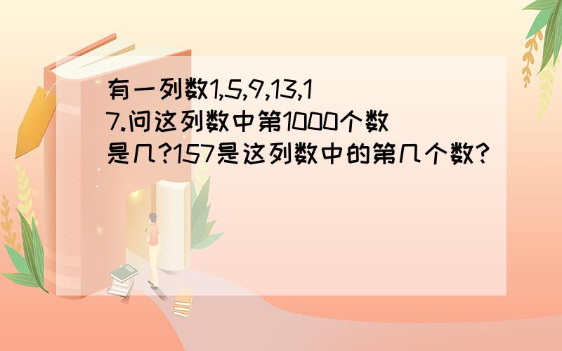 有一列数1,5,9,13,17.问这列数中第1000个数是几?157是这列数中的第几个数?