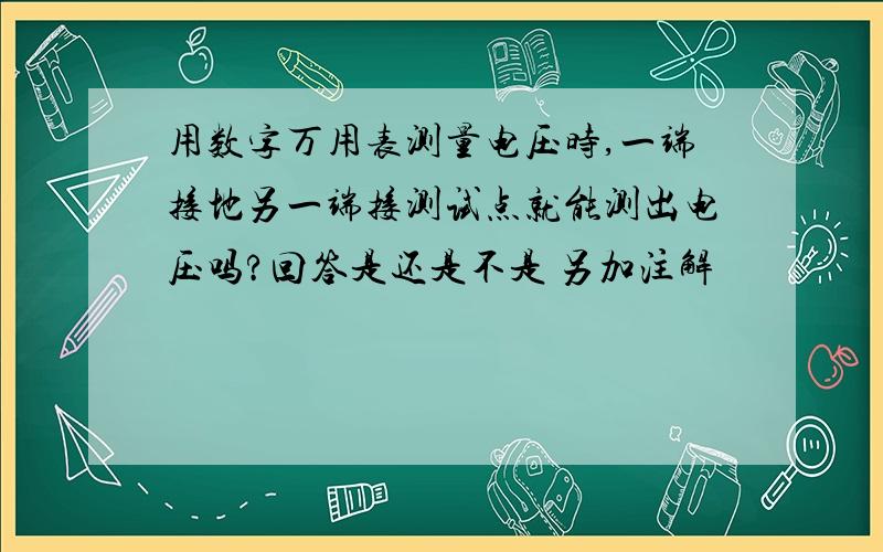 用数字万用表测量电压时,一端接地另一端接测试点就能测出电压吗?回答是还是不是 另加注解