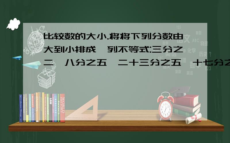 比较数的大小.将将下列分数由大到小排成一列不等式:三分之二,八分之五,二十三分之五,十七分之十,十九分之十二.最好不要化