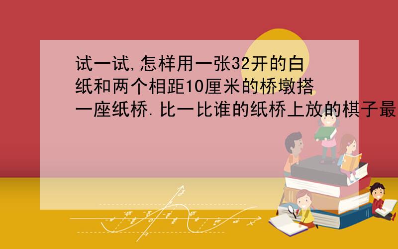 试一试,怎样用一张32开的白纸和两个相距10厘米的桥墩搭一座纸桥.比一比谁的纸桥上放的棋子最多